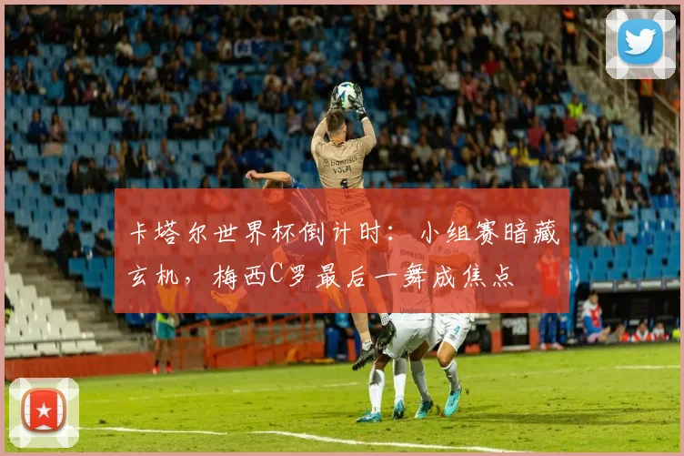 卡塔尔世界杯倒计时：小组赛暗藏玄机，梅西C罗最后一舞成焦点