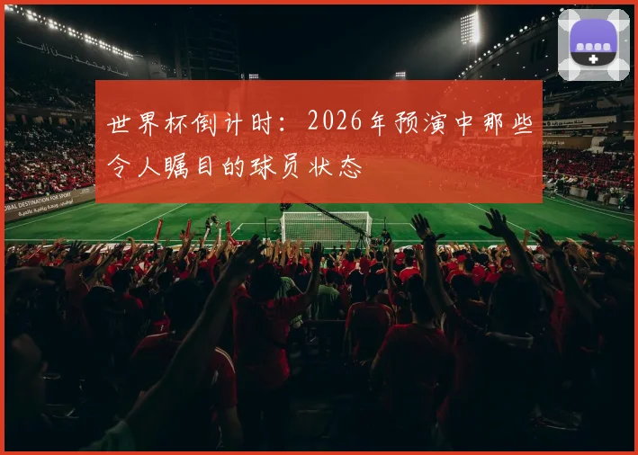 世界杯倒计时：2026年预演中那些令人瞩目的球员状态