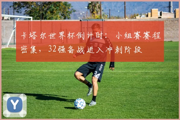 卡塔尔世界杯倒计时：小组赛赛程密集，32强备战进入冲刺阶段