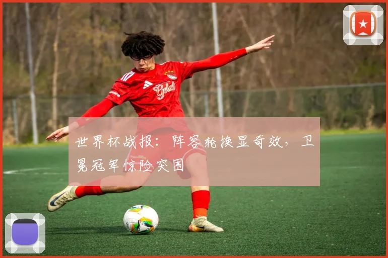世界杯战报：阵容轮换显奇效，卫冕冠军惊险突围