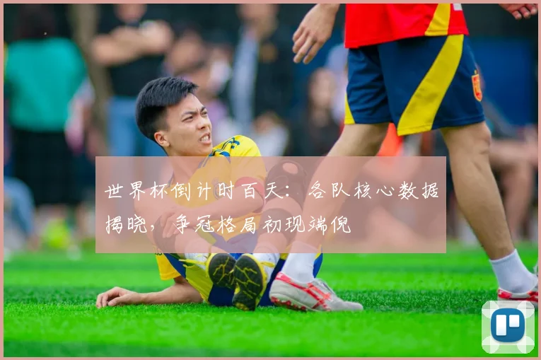世界杯倒计时百天：各队核心数据揭晓，争冠格局初现端倪
