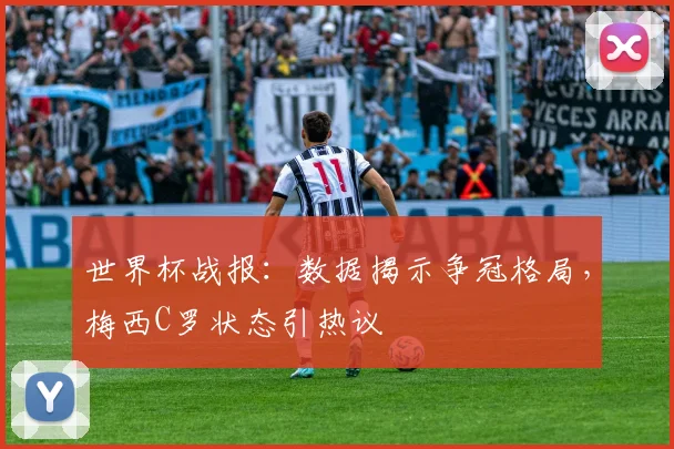 世界杯战报：数据揭示争冠格局，梅西C罗状态引热议